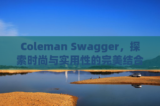 Coleman Swagger，探索时尚与实用性的完美结合